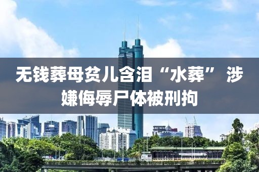 無錢葬母貧兒含淚“水葬” 涉嫌侮辱尸體被刑拘