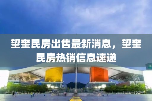 望奎民房出售最新消息，望奎民房熱銷信息速遞