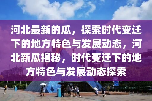 河北最新的瓜，探索時(shí)代變遷下的地方特色與發(fā)展動(dòng)態(tài)，河北新瓜揭秘，時(shí)代變遷下的地方特色與發(fā)展動(dòng)態(tài)探索
