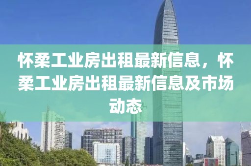 懷柔工業(yè)房出租最新信息，懷柔工業(yè)房出租最新信息及市場動態(tài)