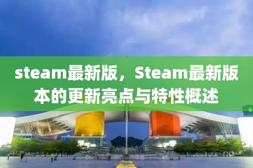 steam最新版，Steam最新版本的更新亮點(diǎn)與特性概述