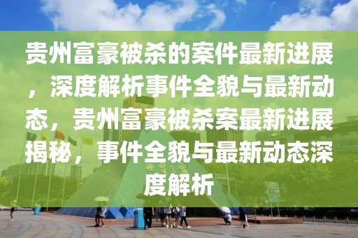 貴州富豪被殺的案件最新進(jìn)展，深度解析事件全貌與最新動態(tài)，貴州富豪被殺案最新進(jìn)展揭秘，事件全貌與最新動態(tài)深度解析
