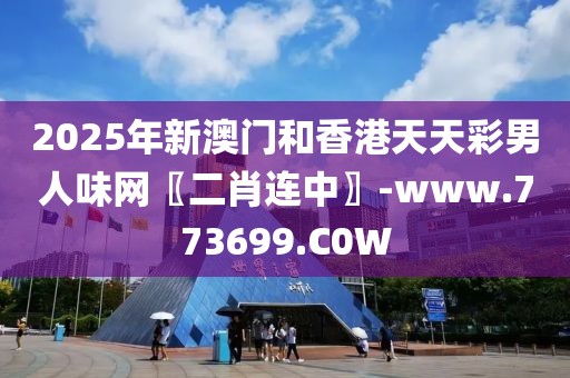 2025年新澳門和香港天天彩男人味網(wǎng)〖二肖連中〗-www.773699.C0W