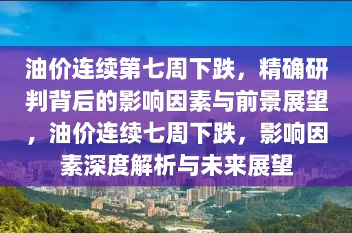 油價(jià)連續(xù)第七周下跌，精確研判背后的影響因素與前景展望，油價(jià)連續(xù)七周下跌，影響因素深度解析與未來(lái)展望