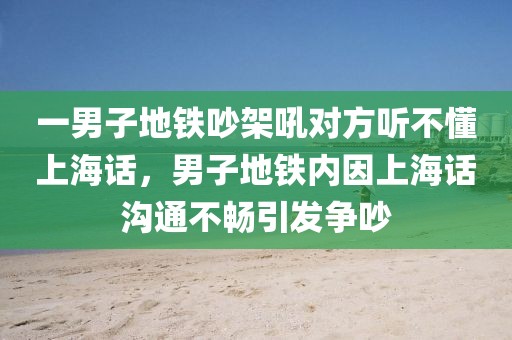 一男子地鐵吵架吼對方聽不懂上海話，男子地鐵內(nèi)因上海話溝通不暢引發(fā)爭吵