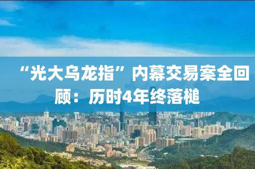 “光大烏龍指”內(nèi)幕交易案全回顧：歷時4年終落槌