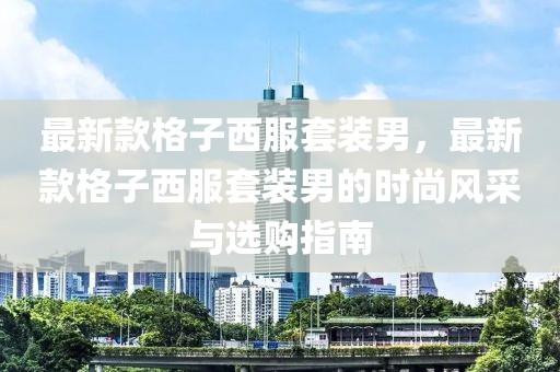 最新款格子西服套裝男，最新款格子西服套裝男的時尚風采與選購指南