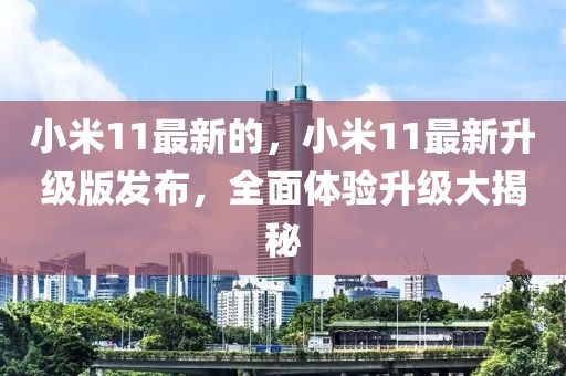小米11最新的，小米11最新升級版發(fā)布，全面體驗升級大揭秘