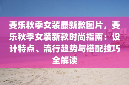 斐樂(lè)秋季女裝最新款圖片，斐樂(lè)秋季女裝新款時(shí)尚指南：設(shè)計(jì)特點(diǎn)、流行趨勢(shì)與搭配技巧全解讀