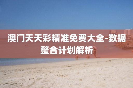 澳門天天彩精準(zhǔn)免費(fèi)大全-數(shù)據(jù)整合計(jì)劃解析