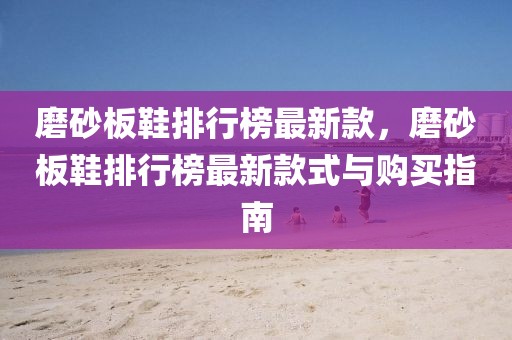 磨砂板鞋排行榜最新款，磨砂板鞋排行榜最新款式與購買指南
