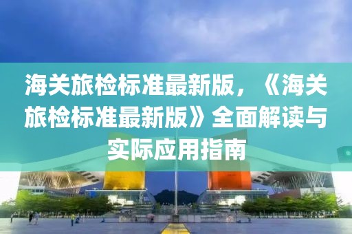 海關(guān)旅檢標(biāo)準(zhǔn)最新版，《海關(guān)旅檢標(biāo)準(zhǔn)最新版》全面解讀與實(shí)際應(yīng)用指南