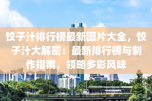餃子汁排行榜最新圖片大全，餃子汁大解密：最新排行榜與制作指南，領(lǐng)略多彩風(fēng)味