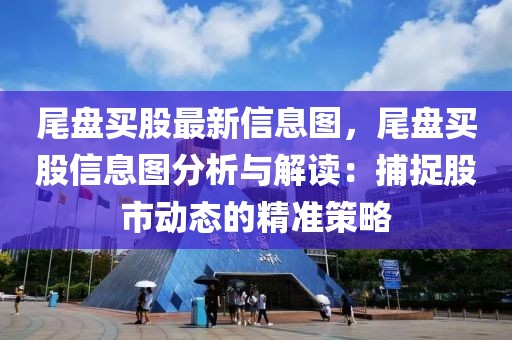 尾盤買股最新信息圖，尾盤買股信息圖分析與解讀：捕捉股市動(dòng)態(tài)的精準(zhǔn)策略