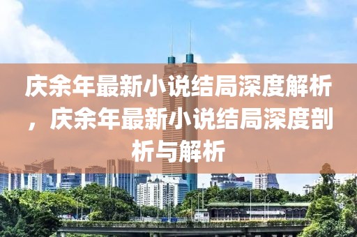 慶余年最新小說結局深度解析，慶余年最新小說結局深度剖析與解析