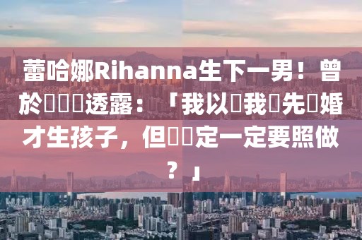 蕾哈娜Rihanna生下一男！曾於專訪時(shí)透露：「我以為我會(huì)先結(jié)婚才生孩子，但誰(shuí)規(guī)定一定要照做？」