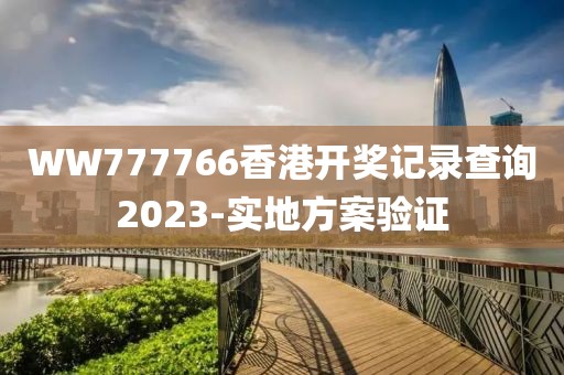 WW777766香港開(kāi)獎(jiǎng)記錄查詢2023-實(shí)地方案驗(yàn)證