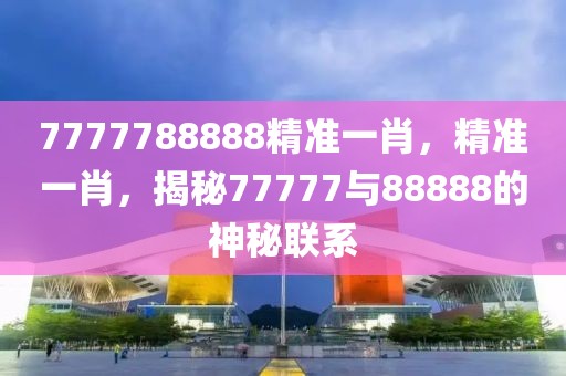 7777788888精準一肖，精準一肖，揭秘77777與88888的神秘聯(lián)系