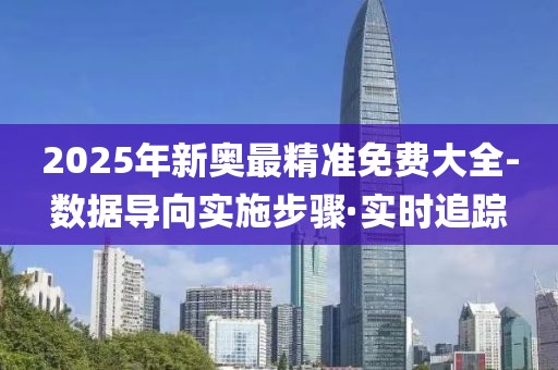 2025年新奧最精準(zhǔn)免費(fèi)大全-數(shù)據(jù)導(dǎo)向?qū)嵤┎襟E·實(shí)時(shí)追蹤