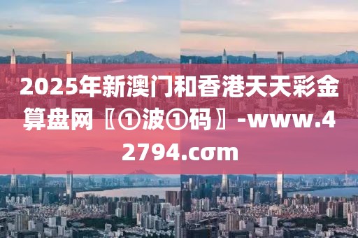 2025年新澳門和香港天天彩金算盤網(wǎng)〖①波①碼〗-www.42794.cσm