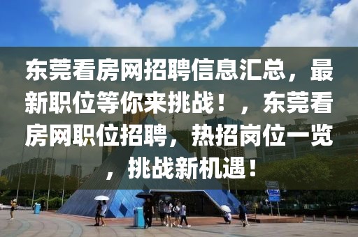 東莞看房網(wǎng)招聘信息匯總，最新職位等你來(lái)挑戰(zhàn)！，東莞看房網(wǎng)職位招聘，熱招崗位一覽，挑戰(zhàn)新機(jī)遇！