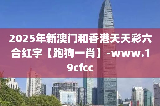 2025年新澳門和香港天天彩六合紅字【跑狗一肖】-www.19cfcc