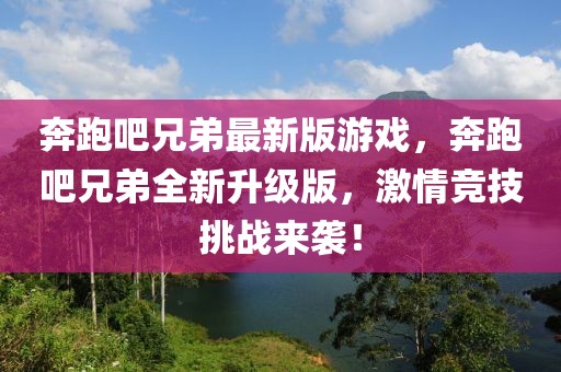 奔跑吧兄弟最新版游戲，奔跑吧兄弟全新升級版，激情競技挑戰(zhàn)來襲！