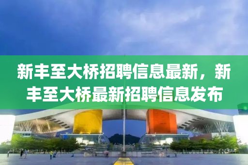 新豐至大橋招聘信息最新，新豐至大橋最新招聘信息發(fā)布