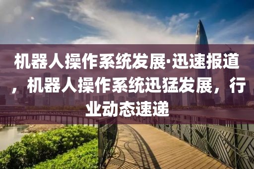 機(jī)器人操作系統(tǒng)發(fā)展·迅速報(bào)道，機(jī)器人操作系統(tǒng)迅猛發(fā)展，行業(yè)動(dòng)態(tài)速遞