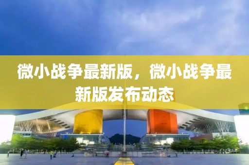 微小戰(zhàn)爭最新版，微小戰(zhàn)爭最新版發(fā)布動(dòng)態(tài)