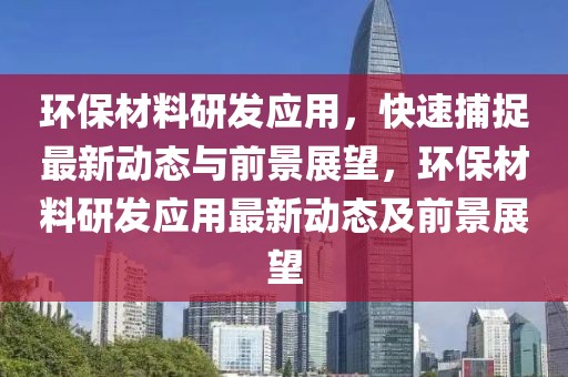 環(huán)保材料研發(fā)應(yīng)用，快速捕捉最新動(dòng)態(tài)與前景展望，環(huán)保材料研發(fā)應(yīng)用最新動(dòng)態(tài)及前景展望
