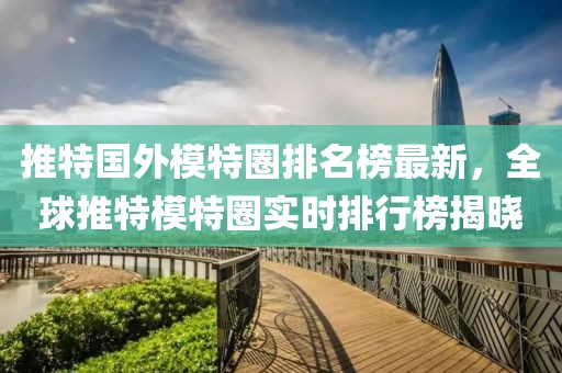 推特國外模特圈排名榜最新，全球推特模特圈實(shí)時(shí)排行榜揭曉