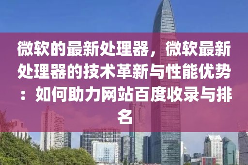 微軟的最新處理器，微軟最新處理器的技術革新與性能優(yōu)勢：如何助力網(wǎng)站百度收錄與排名