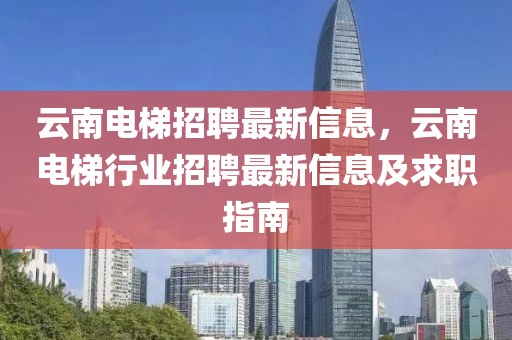 云南電梯招聘最新信息，云南電梯行業(yè)招聘最新信息及求職指南