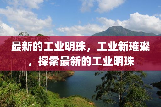 最新的工業(yè)明珠，工業(yè)新璀璨，探索最新的工業(yè)明珠