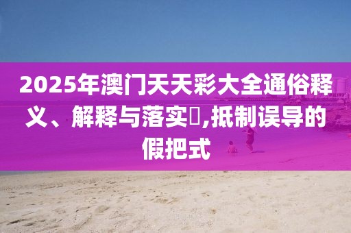 2025年澳門天天彩大全通俗釋義、解釋與落實?,抵制誤導(dǎo)的假把式