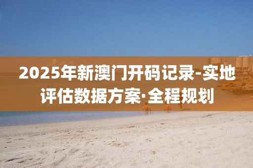 2025年新澳門開碼記錄-實(shí)地評估數(shù)據(jù)方案·全程規(guī)劃