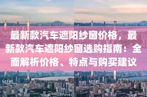 最新款汽車遮陽紗窗價格，最新款汽車遮陽紗窗選購指南：全面解析價格、特點與購買建議