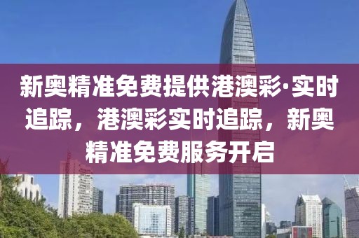 新奧精準(zhǔn)免費(fèi)提供港澳彩·實(shí)時(shí)追蹤，港澳彩實(shí)時(shí)追蹤，新奧精準(zhǔn)免費(fèi)服務(wù)開啟