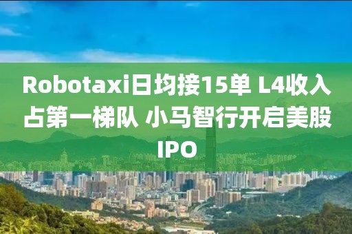 Robotaxi日均接15單 L4收入占第一梯隊(duì) 小馬智行開(kāi)啟美股IPO