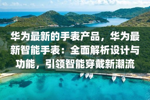 華為最新的手表產(chǎn)品，華為最新智能手表：全面解析設(shè)計(jì)與功能，引領(lǐng)智能穿戴新潮流