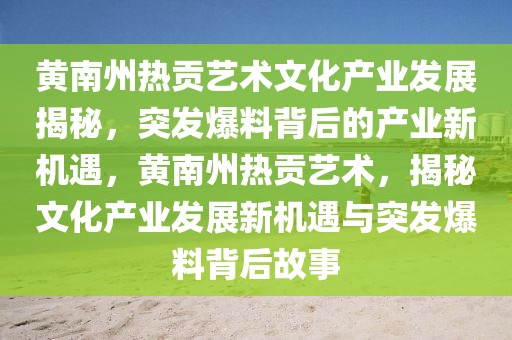 黃南州熱貢藝術(shù)文化產(chǎn)業(yè)發(fā)展揭秘，突發(fā)爆料背后的產(chǎn)業(yè)新機(jī)遇，黃南州熱貢藝術(shù)，揭秘文化產(chǎn)業(yè)發(fā)展新機(jī)遇與突發(fā)爆料背后故事
