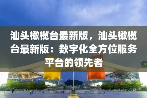 汕頭橄欖臺(tái)最新版，汕頭橄欖臺(tái)最新版：數(shù)字化全方位服務(wù)平臺(tái)的領(lǐng)先者
