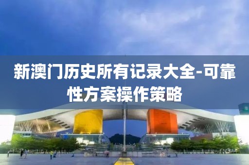 新澳門歷史所有記錄大全-可靠性方案操作策略