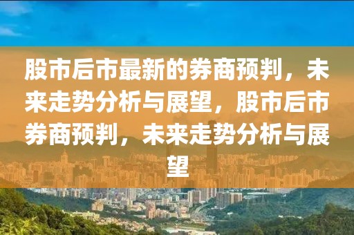 股市后市最新的券商預(yù)判，未來走勢(shì)分析與展望，股市后市券商預(yù)判，未來走勢(shì)分析與展望