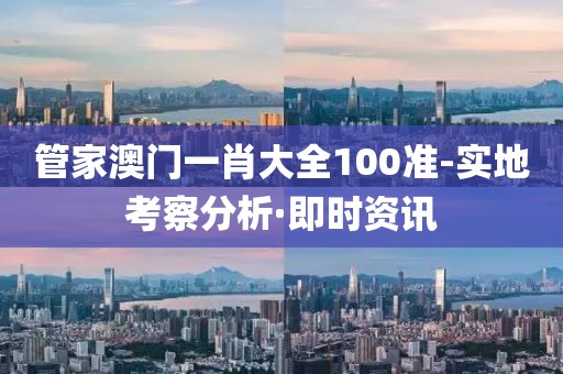 管家澳門一肖大全100準-實地考察分析·即時資訊