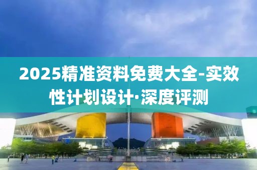 2025精準(zhǔn)資料免費(fèi)大全-實(shí)效性計劃設(shè)計·深度評測