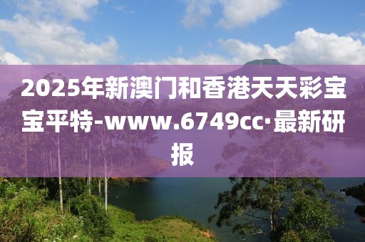 2025年新澳門和香港天天彩寶寶平特-www.6749cc·最新研報(bào)