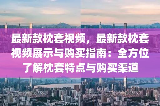 最新款枕套視頻，最新款枕套視頻展示與購(gòu)買指南：全方位了解枕套特點(diǎn)與購(gòu)買渠道