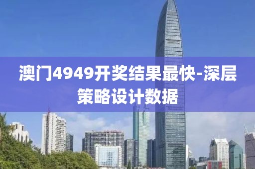 澳門4949開獎結(jié)果最快-深層策略設(shè)計數(shù)據(jù)